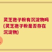 灵芝孢子粉有沉淀物吗(灵芝孢子粉是否存在沉淀物)