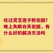 吃过灵芝孢子粉犯困？晚上失眠白天犯困，有什么好的解决方法吗