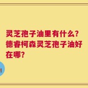 灵芝孢子油里有什么？德睿柯森灵芝孢子油好在哪？