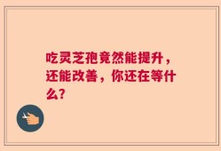 吃灵芝孢竟然能提升，还能改善，你还在等什么？
