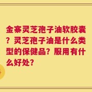 金寨灵芝孢子油软胶囊？灵芝孢子油是什么类型的保健品？服用有什么好处？