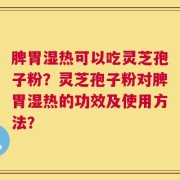 脾胃湿热可以吃灵芝孢子粉？灵芝孢子粉对脾胃湿热的功效及使用方法？
