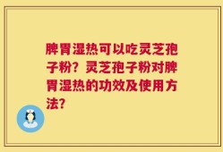 脾胃湿热可以吃灵芝孢子粉？灵芝孢子粉对脾胃湿热的功效及使用方法？