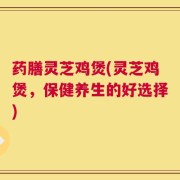 药膳灵芝鸡煲(灵芝鸡煲，保健养生的好选择)