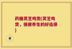 药膳灵芝鸡煲(灵芝鸡煲，保健养生的好选择)