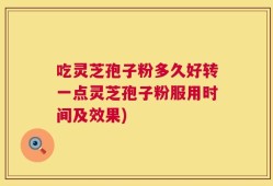 吃灵芝孢子粉多久好转一点灵芝孢子粉服用时间及效果)