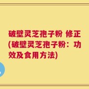 破壁灵芝孢子粉 修正(破壁灵芝孢子粉：功效及食用方法)