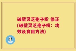 破壁灵芝孢子粉 修正(破壁灵芝孢子粉：功效及食用方法)