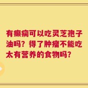 有癫痫可以吃灵芝孢子油吗？得了肿瘤不能吃太有营养的食物吗？