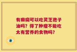 有癫痫可以吃灵芝孢子油吗？得了肿瘤不能吃太有营养的食物吗？