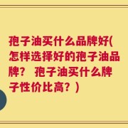 孢子油买什么品牌好(怎样选择好的孢子油品牌？ 孢子油买什么牌子性价比高？)