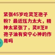 紧张45岁吃灵芝孢子粉？最近压力太大，精神太紧张了，灵#芝#孢子油有安宁心神的作用吗