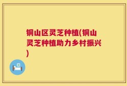 铜山区灵芝种植(铜山灵芝种植助力乡村振兴)