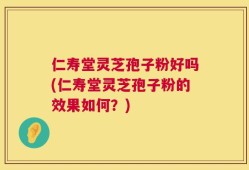 仁寿堂灵芝孢子粉好吗(仁寿堂灵芝孢子粉的效果如何？)