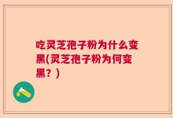 吃灵芝孢子粉为什么变黑(灵芝孢子粉为何变黑？)