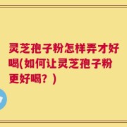 灵芝孢子粉怎样弄才好喝(如何让灵芝孢子粉更好喝？)