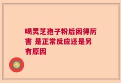 喝灵芝孢子粉后困得厉害 是正常反应还是另有原因