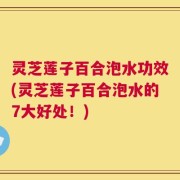 灵芝莲子百合泡水功效(灵芝莲子百合泡水的7大好处！)