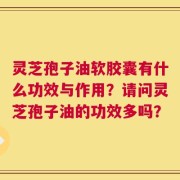 灵芝孢子油软胶囊有什么功效与作用？请问灵芝孢子油的功效多吗？