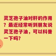 灵芝孢子油对肝的作用？最近经常听到朋友说灵芝孢子油，可以科普一下吗？