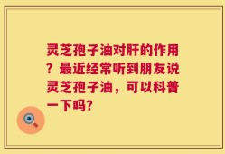 灵芝孢子油对肝的作用？最近经常听到朋友说灵芝孢子油，可以科普一下吗？