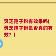 灵芝孢子粉有效果吗(灵芝孢子粉是否真的有效？)