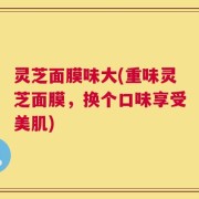 灵芝面膜味大(重味灵芝面膜，换个口味享受美肌)