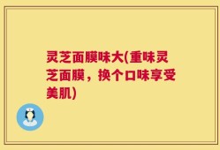 灵芝面膜味大(重味灵芝面膜，换个口味享受美肌)
