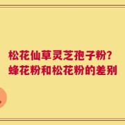 松花仙草灵芝孢子粉？蜂花粉和松花粉的差别