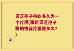 灵芝孢子粉吃多久为一个疗程(服用灵芝孢子粉的推荐疗程是多久？)