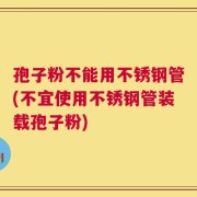 孢子粉不能用不锈钢管(不宜使用不锈钢管装载孢子粉)