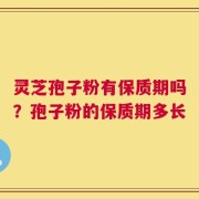 灵芝孢子粉有保质期吗？孢子粉的保质期多长