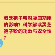 灵芝孢子粉对凝血功能的影响？科学解读灵芝孢子粉的功效与安全性？