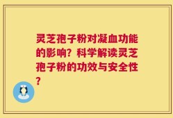 灵芝孢子粉对凝血功能的影响？科学解读灵芝孢子粉的功效与安全性？