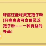 肝癌还能吃灵芝孢子粉(肝癌患者可食用灵芝孢子粉——一种有益的补品！