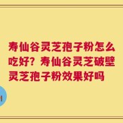 寿仙谷灵芝孢子粉怎么吃好？寿仙谷灵芝破壁灵芝孢子粉效果好吗