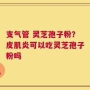 支气管 灵芝孢子粉？皮肌炎可以吃灵芝孢子粉吗