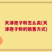 天津孢子粉怎么卖(天津孢子粉的销售方式)
