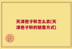 天津孢子粉怎么卖(天津孢子粉的销售方式)