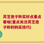 灵芝孢子粉买好点重点看啥(重点关注灵芝孢子粉的购买技巧)
