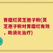 胃糜烂灵芝孢子粉(灵芝孢子粉对胃糜烂有效，助消化治疗)