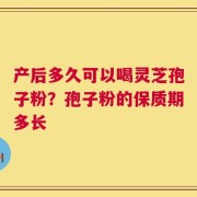产后多久可以喝灵芝孢子粉？孢子粉的保质期多长