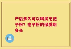 产后多久可以喝灵芝孢子粉？孢子粉的保质期多长