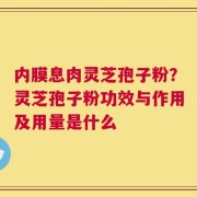 内膜息肉灵芝孢子粉？灵芝孢子粉功效与作用及用量是什么