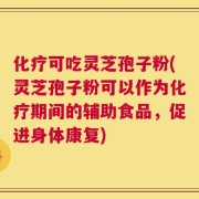 化疗可吃灵芝孢子粉(灵芝孢子粉可以作为化疗期间的辅助食品，促进身体康复)