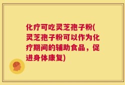 化疗可吃灵芝孢子粉(灵芝孢子粉可以作为化疗期间的辅助食品，促进身体康复)
