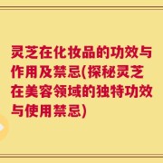 灵芝在化妆品的功效与作用及禁忌(探秘灵芝在美容领域的独特功效与使用禁忌)