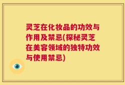 灵芝在化妆品的功效与作用及禁忌(探秘灵芝在美容领域的独特功效与使用禁忌)