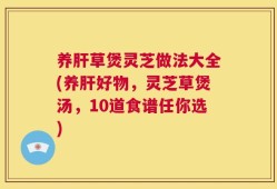 养肝草煲灵芝做法大全(养肝好物，灵芝草煲汤，10道食谱任你选)