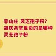 靠山庄 灵芝孢子粉？胡庆余堂里卖的是哪种灵芝孢子粉